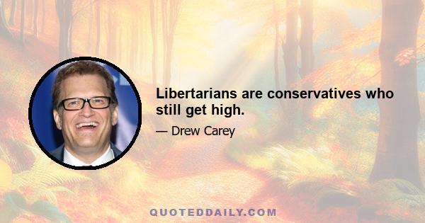 Libertarians are conservatives who still get high.