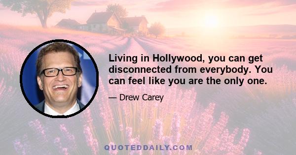 Living in Hollywood, you can get disconnected from everybody. You can feel like you are the only one.