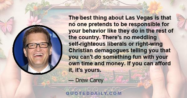 The best thing about Las Vegas is that no one pretends to be responsible for your behavior like they do in the rest of the country. There's no meddling self-righteous liberals or right-wing Christian demagogues telling