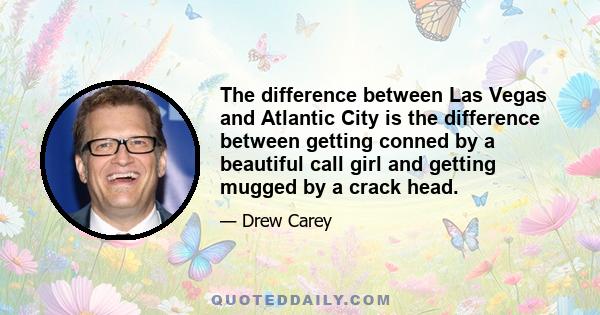 The difference between Las Vegas and Atlantic City is the difference between getting conned by a beautiful call girl and getting mugged by a crack head.