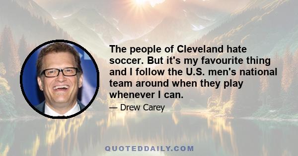 The people of Cleveland hate soccer. But it's my favourite thing and I follow the U.S. men's national team around when they play whenever I can.