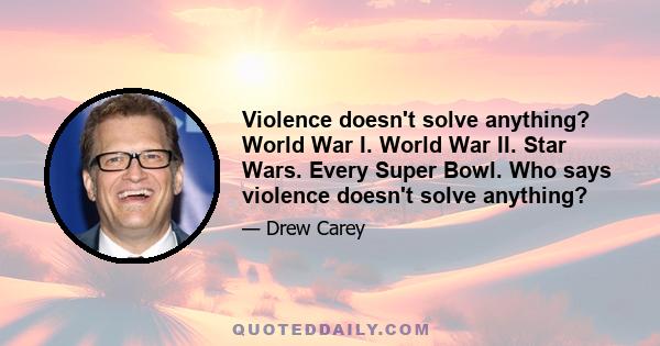 Violence doesn't solve anything? World War I. World War II. Star Wars. Every Super Bowl. Who says violence doesn't solve anything?