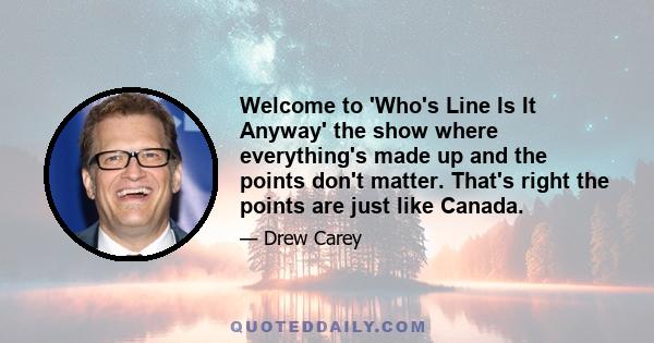 Welcome to 'Who's Line Is It Anyway' the show where everything's made up and the points don't matter. That's right the points are just like Canada.