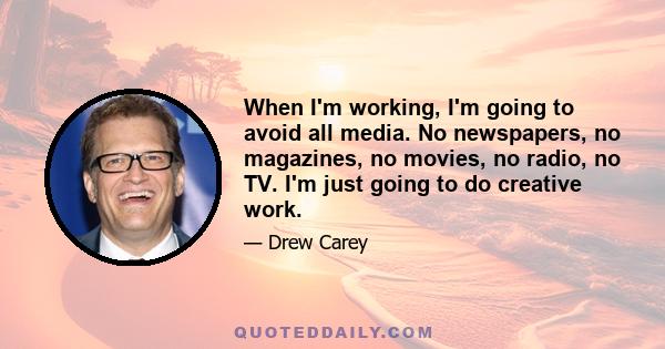 When I'm working, I'm going to avoid all media. No newspapers, no magazines, no movies, no radio, no TV. I'm just going to do creative work.