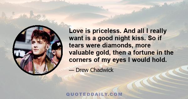 Love is priceless. And all I really want is a good night kiss. So if tears were diamonds, more valuable gold, then a fortune in the corners of my eyes I would hold.