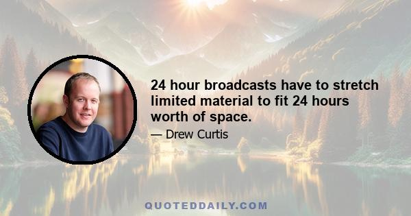 24 hour broadcasts have to stretch limited material to fit 24 hours worth of space.