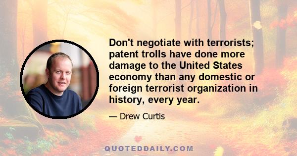 Don't negotiate with terrorists; patent trolls have done more damage to the United States economy than any domestic or foreign terrorist organization in history, every year.