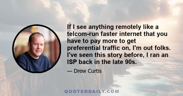 If I see anything remotely like a telcom-run faster internet that you have to pay more to get preferential traffic on, I'm out folks. I've seen this story before, I ran an ISP back in the late 90s.