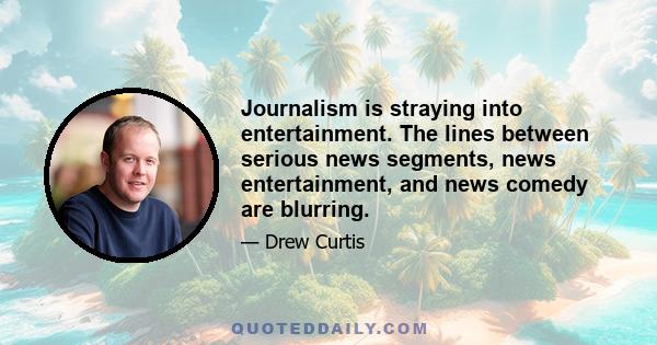 Journalism is straying into entertainment. The lines between serious news segments, news entertainment, and news comedy are blurring.