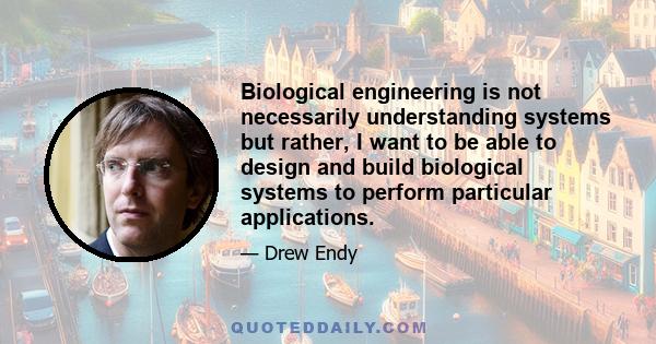 Biological engineering is not necessarily understanding systems but rather, I want to be able to design and build biological systems to perform particular applications.