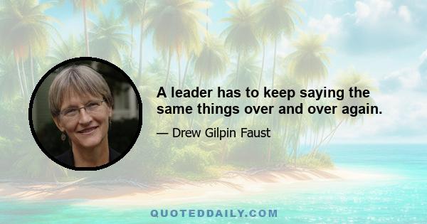 A leader has to keep saying the same things over and over again.