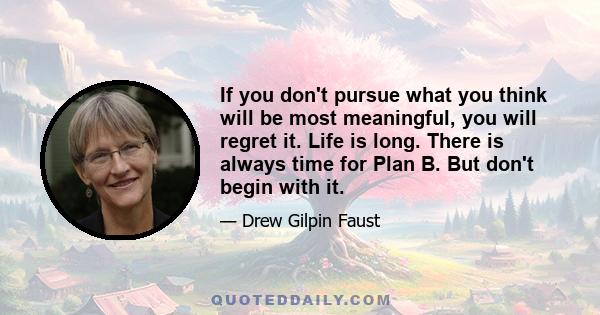 If you don't pursue what you think will be most meaningful, you will regret it. Life is long. There is always time for Plan B. But don't begin with it.