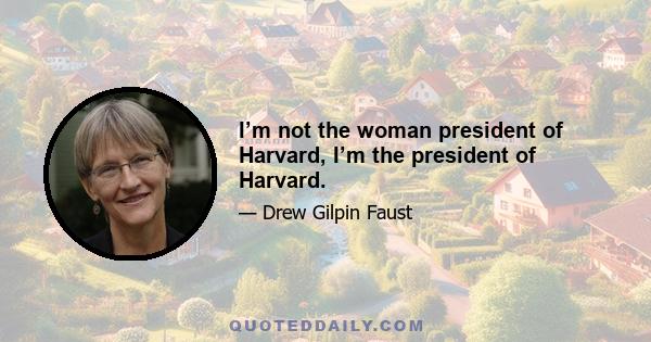 I’m not the woman president of Harvard, I’m the president of Harvard.