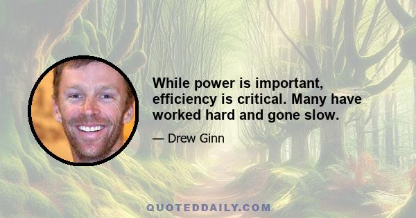 While power is important, efficiency is critical. Many have worked hard and gone slow.