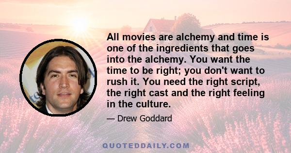 All movies are alchemy and time is one of the ingredients that goes into the alchemy. You want the time to be right; you don't want to rush it. You need the right script, the right cast and the right feeling in the