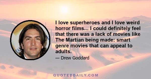 I love superheroes and I love weird horror films... I could definitely feel that there was a lack of movies like The Martian being made: smart genre movies that can appeal to adults.