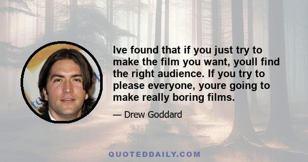 Ive found that if you just try to make the film you want, youll find the right audience. If you try to please everyone, youre going to make really boring films.