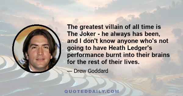 The greatest villain of all time is The Joker - he always has been, and I don't know anyone who's not going to have Heath Ledger's performance burnt into their brains for the rest of their lives.