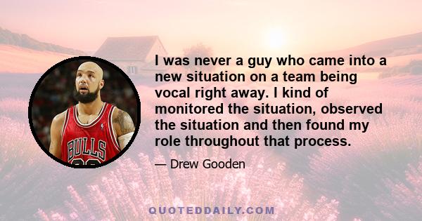 I was never a guy who came into a new situation on a team being vocal right away. I kind of monitored the situation, observed the situation and then found my role throughout that process.