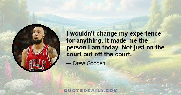 I wouldn't change my experience for anything. It made me the person I am today. Not just on the court but off the court.