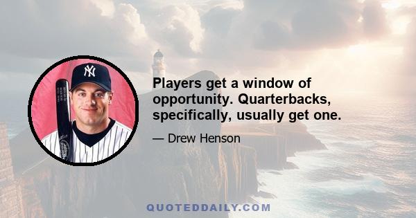 Players get a window of opportunity. Quarterbacks, specifically, usually get one.