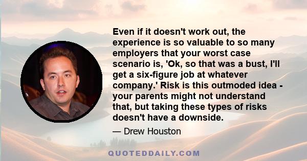 Even if it doesn't work out, the experience is so valuable to so many employers that your worst case scenario is, 'Ok, so that was a bust, I'll get a six-figure job at whatever company.' Risk is this outmoded idea -