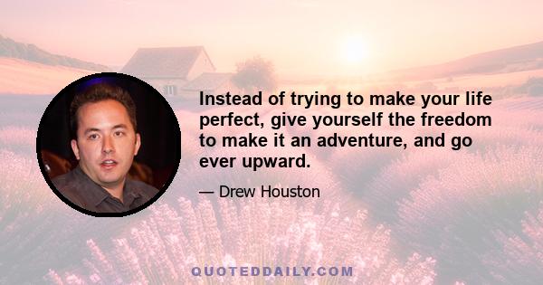 Instead of trying to make your life perfect, give yourself the freedom to make it an adventure, and go ever upward.