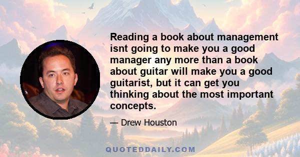 Reading a book about management isnt going to make you a good manager any more than a book about guitar will make you a good guitarist, but it can get you thinking about the most important concepts.