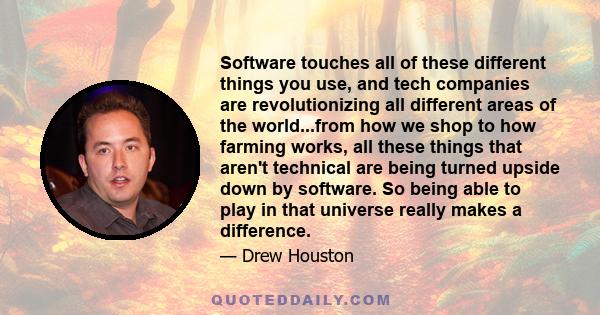 Software touches all of these different things you use, and tech companies are revolutionizing all different areas of the world...from how we shop to how farming works, all these things that aren't technical are being