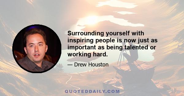 Surrounding yourself with inspiring people is now just as important as being talented or working hard.