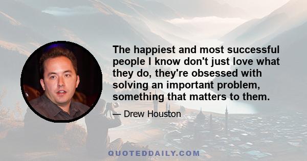 The happiest and most successful people I know don't just love what they do, they're obsessed with solving an important problem, something that matters to them.