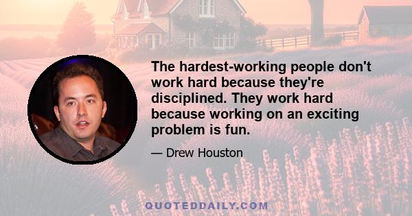 The hardest-working people don't work hard because they're disciplined. They work hard because working on an exciting problem is fun.