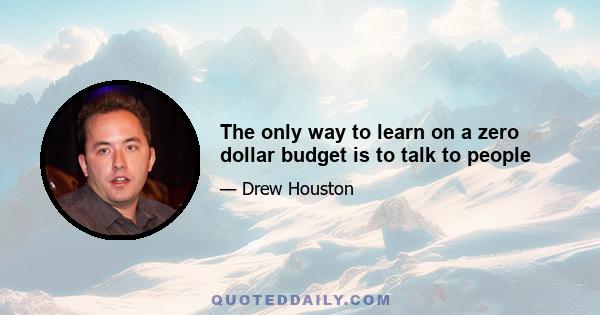 The only way to learn on a zero dollar budget is to talk to people