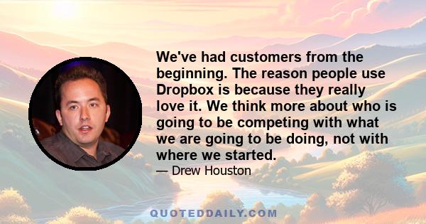 We've had customers from the beginning. The reason people use Dropbox is because they really love it. We think more about who is going to be competing with what we are going to be doing, not with where we started.