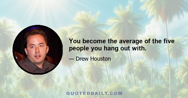 You become the average of the five people you hang out with.