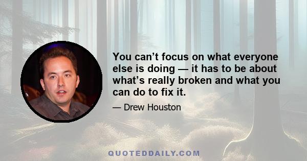 You can’t focus on what everyone else is doing — it has to be about what’s really broken and what you can do to fix it.