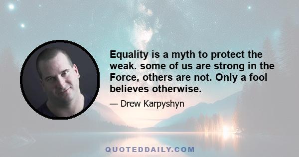 Equality is a myth to protect the weak. some of us are strong in the Force, others are not. Only a fool believes otherwise.