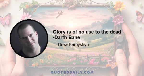 Glory is of no use to the dead -Darth Bane