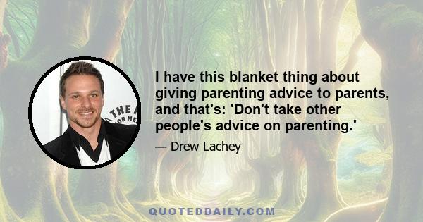 I have this blanket thing about giving parenting advice to parents, and that's: 'Don't take other people's advice on parenting.'