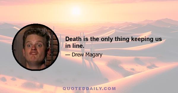 Death is the only thing keeping us in line.