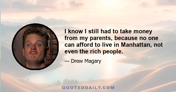 I know I still had to take money from my parents, because no one can afford to live in Manhattan, not even the rich people.