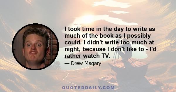 I took time in the day to write as much of the book as I possibly could. I didn't write too much at night, because I don't like to - I'd rather watch TV.