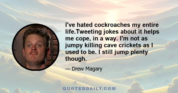 I've hated cockroaches my entire life.Tweeting jokes about it helps me cope, in a way. I'm not as jumpy killing cave crickets as I used to be. I still jump plenty though.