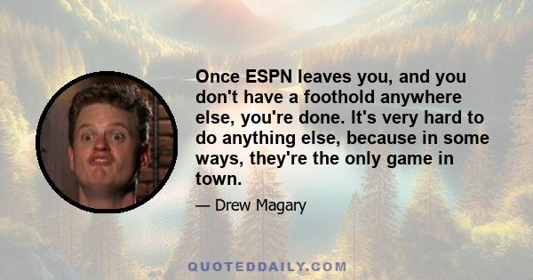 Once ESPN leaves you, and you don't have a foothold anywhere else, you're done. It's very hard to do anything else, because in some ways, they're the only game in town.