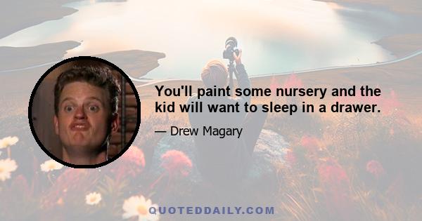 You'll paint some nursery and the kid will want to sleep in a drawer.