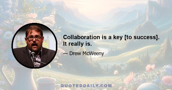 Collaboration is a key [to success]. It really is.