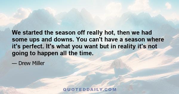 We started the season off really hot, then we had some ups and downs. You can't have a season where it's perfect. It's what you want but in reality it's not going to happen all the time.