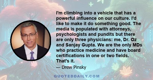 I'm climbing into a vehicle that has a powerful influence on our culture. I'd like to make it do something good. The media is populated with attorneys, psychologists and pundits but there are only three physicians: me,