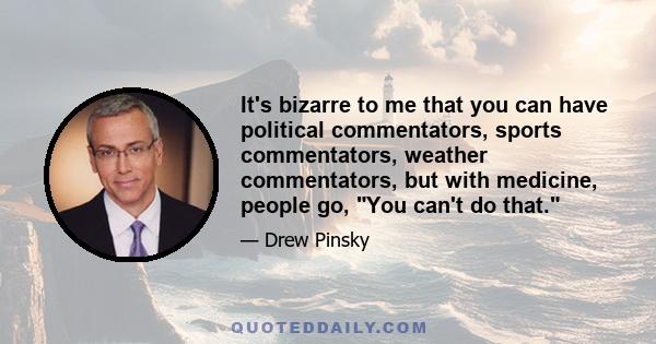 It's bizarre to me that you can have political commentators, sports commentators, weather commentators, but with medicine, people go, You can't do that.