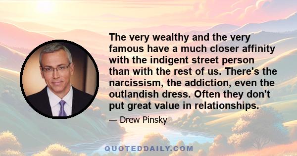 The very wealthy and the very famous have a much closer affinity with the indigent street person than with the rest of us. There's the narcissism, the addiction, even the outlandish dress. Often they don't put great